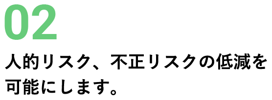 02 人的リスク、不正リスクの低減を可能にします。