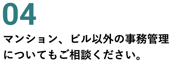 04 マンション、ビル以外の事務管理についてもご相談ください。