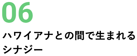 06 ハワイアナとの間で生まれるシナジー