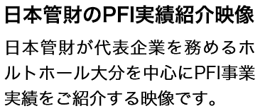 日本管財のPFI実績紹介映像 日本管財が代表企業を務めるホルトホール大分を中心にPFI事業実績をご紹介する映像です。
