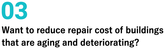03 Want to reduce repair cost of buildings that are aging and deteriorating?