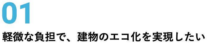 01 軽微な負担で、建物のエコ化を実現したい