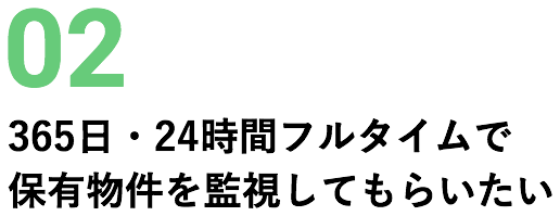 02 365日・24時間フルタイムで保有物件を監視してもらいたい