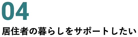 04 居住者の暮らしをサポートしたい