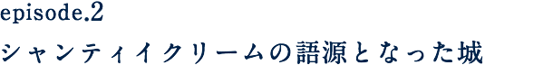 episode.2 シャンティイクリームの語源となった城