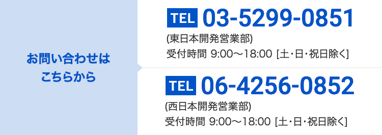 お電話でのお問い合わせはこちらから 03-5299-0851（東日本開発営業部）・06-4256-0852（西日本開発営業部） / 受付時間9:00〜18:00[土・日・祝日除く]